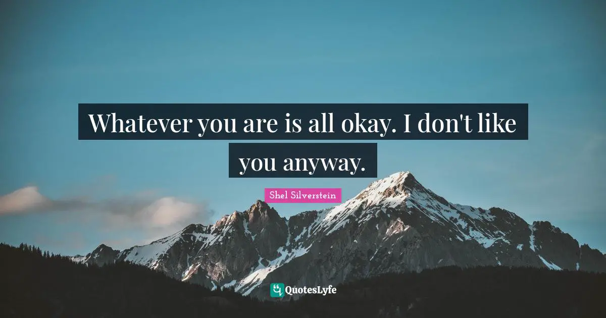 Whatever you are is all okay. I don't like you anyway.