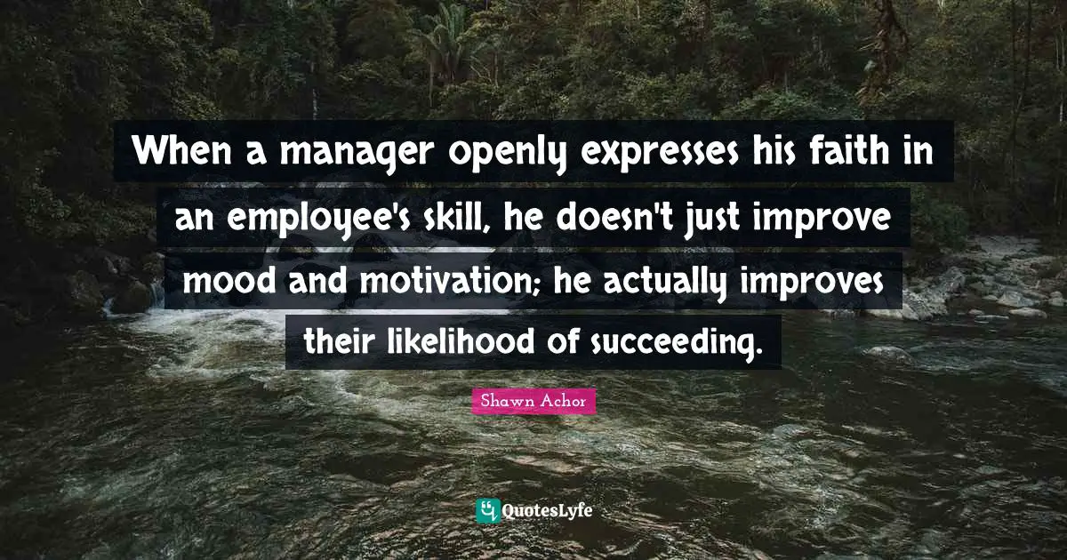 When a manager openly expresses his faith in an employee's skill, he doesn't just improve mood and motivation; he actually improves their likelihood of succeeding.