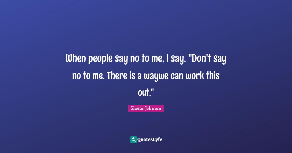 When people say no to me, I say, "Don't say no to me. There is a waywe can work this out."