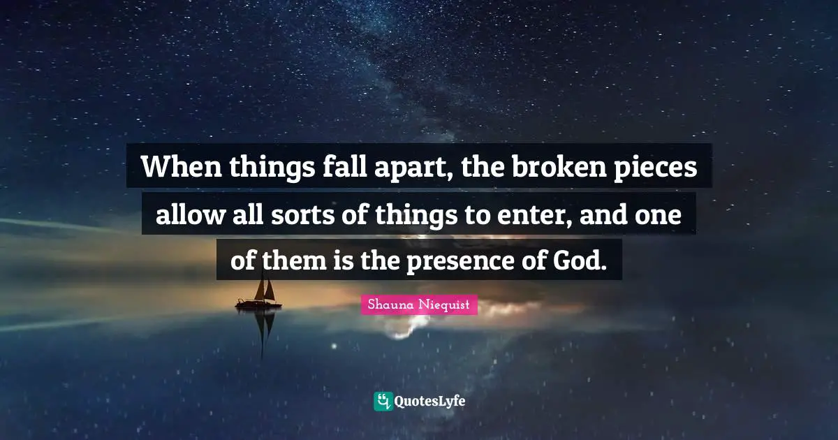 When things fall apart, the broken pieces allow all sorts of things to enter, and one of them is the presence of God.
