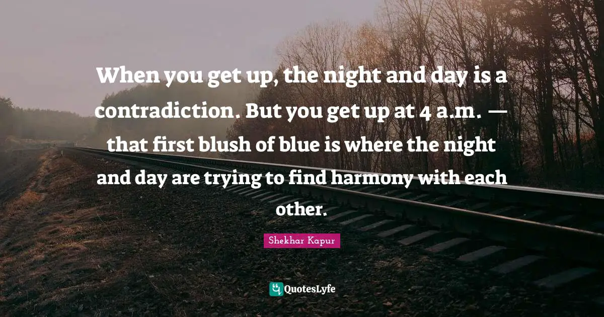 When you get up, the night and day is a contradiction. But you get up at 4 a.m. — that first blush of blue is where the night and day are trying to find harmony with each other.