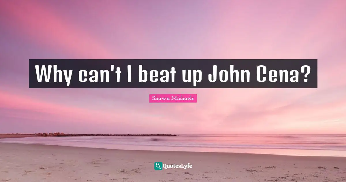 Shawn Michaels Quotes: "Why can't I beat up John Cena?"