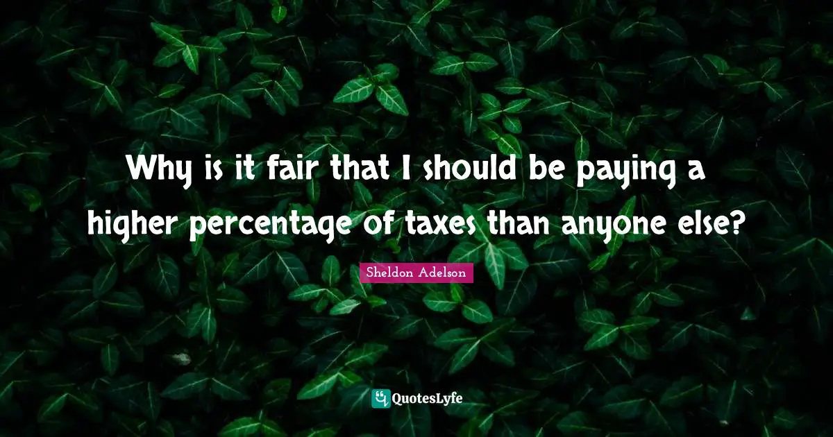 Why is it fair that I should be paying a higher percentage of taxes than anyone else?