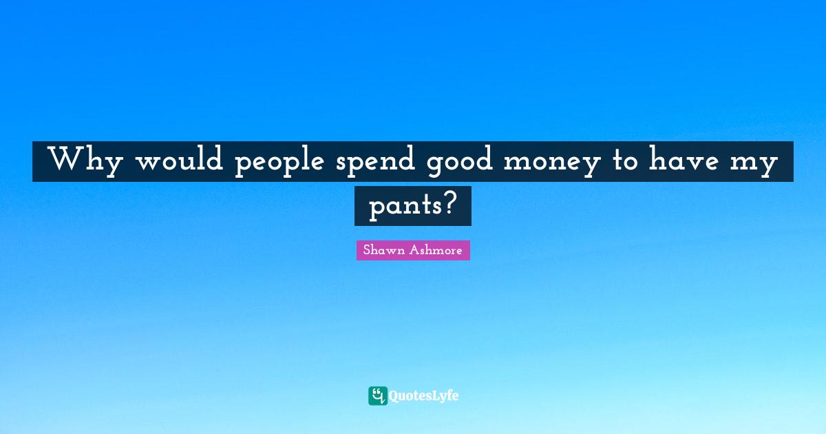 Why would people spend good money to have my pants?