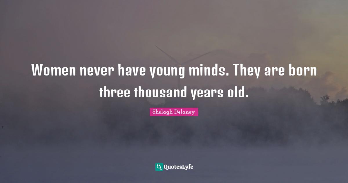 Women never have young minds. They are born three thousand years old.
