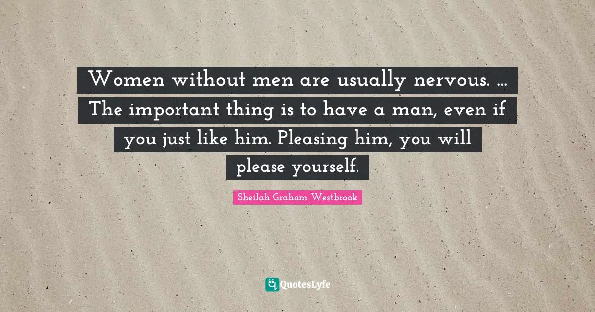 Women without men are usually nervous. ... The important thing is to have a man, even if you just like him. Pleasing him, you will please yourself.