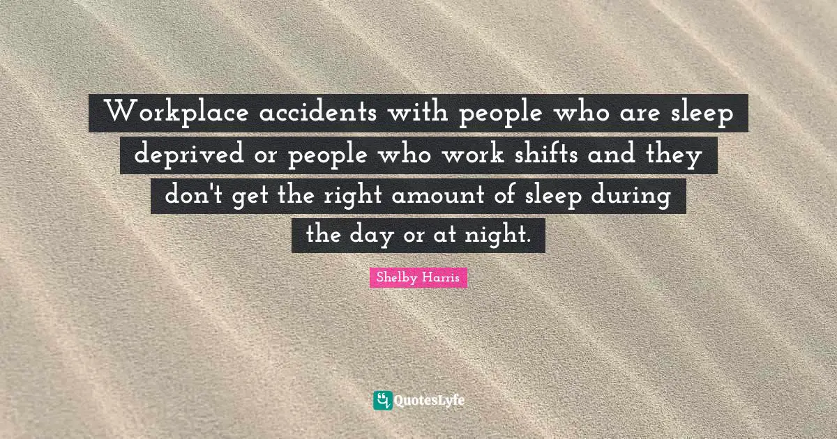 Workplace accidents with people who are sleep deprived or people who work shifts and they don't get the right amount of sleep during the day or at night.