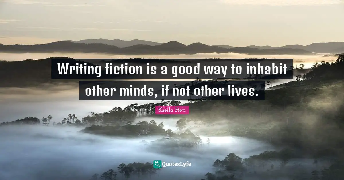 Writing fiction is a good way to inhabit other minds, if not other lives.