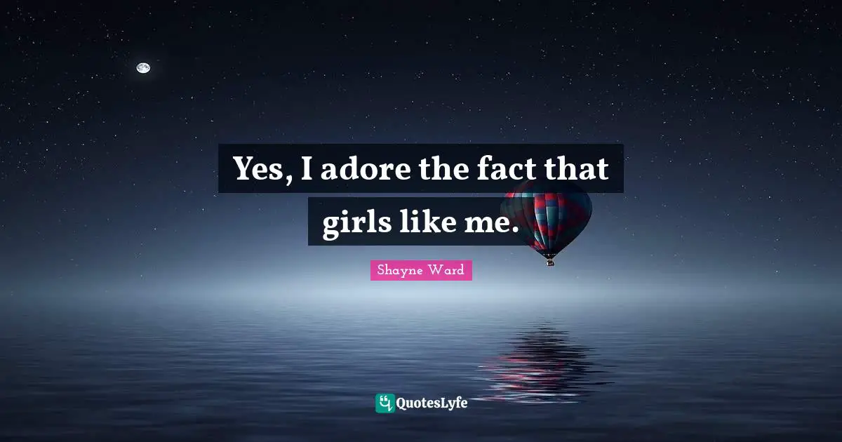 Shayne Ward Quotes: "Yes, I adore the fact that girls like me."