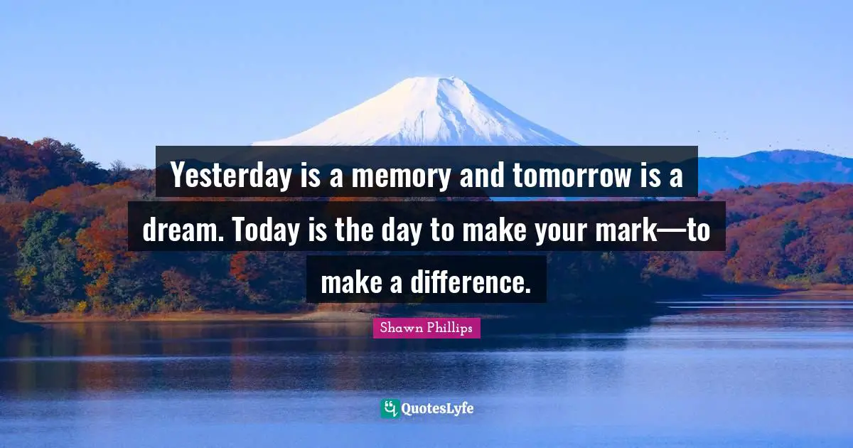 Today Is The Day Quotes: "Yesterday is a memory and tomorrow is a dream. Today is the day to make your mark—to make a difference."