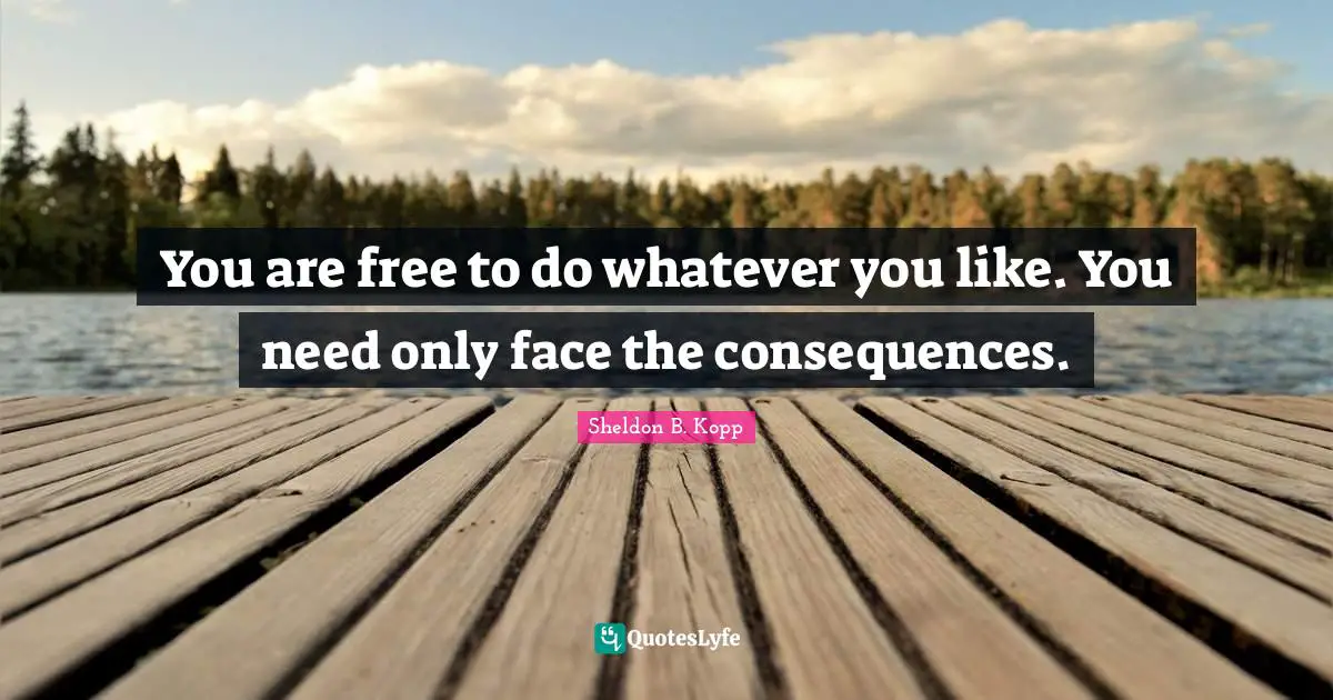 Sheldon B. Kopp Quotes: "You are free to do whatever you like. You need only face the consequences."