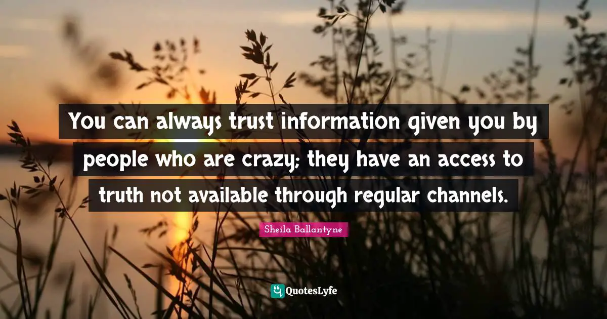 You can always trust information given you by people who are crazy; they have an access to truth not available through regular channels.
