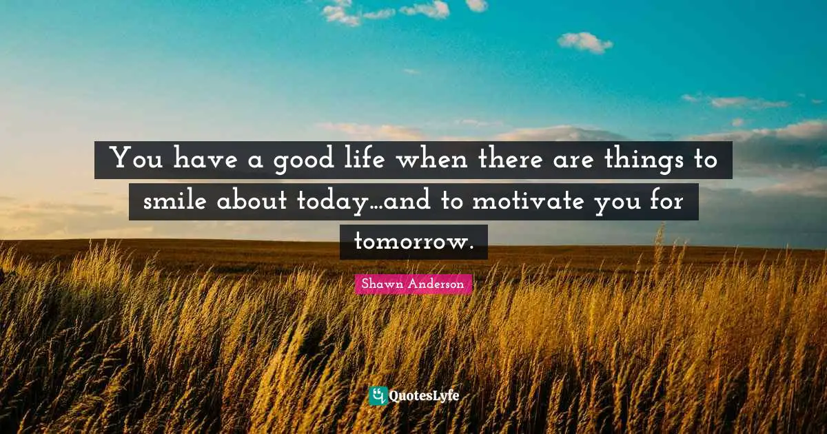 Shawn Anderson Quotes: "You have a good life when there are things to smile about today...and to motivate you for tomorrow."