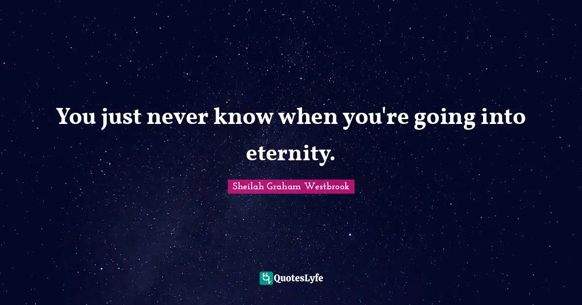 You just never know when you're going into eternity.