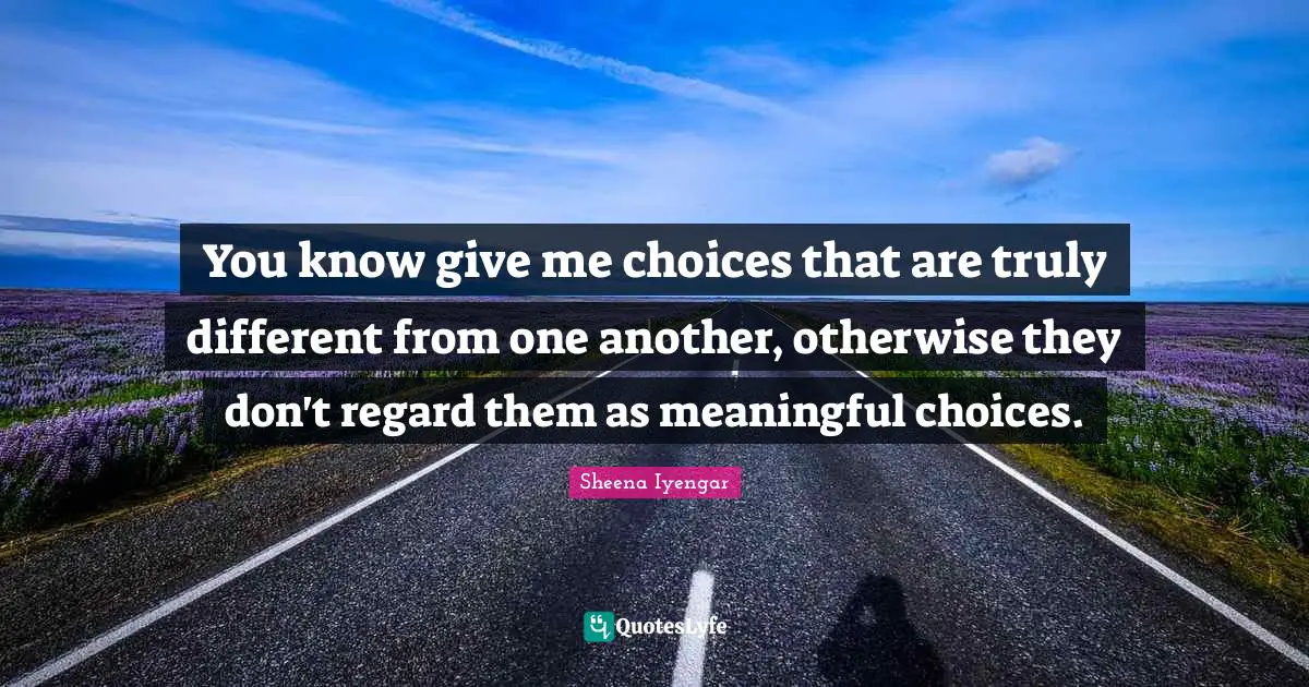 Sheena Iyengar Quotes: "You know give me choices that are truly different from one another, otherwise they don't regard them as meaningful choices."