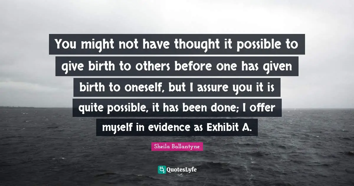 You might not have thought it possible to give birth to others before one has given birth to oneself, but I assure you it is quite possible, it has been done; I offer myself in evidence as Exhibit A.