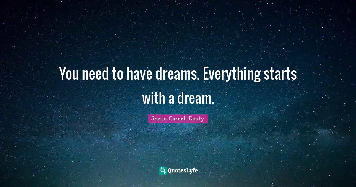 You need to have dreams. Everything starts with a dream.