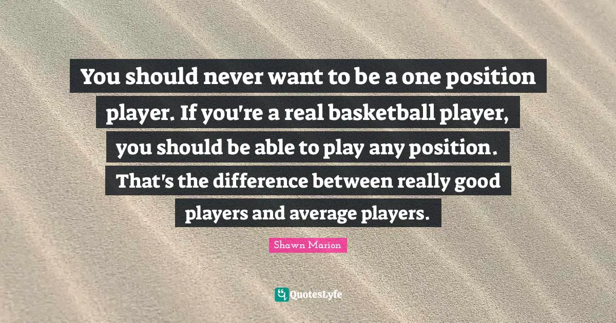 You should never want to be a one position player. If you're a real basketball player, you should be able to play any position. That's the difference between really good players and average players.