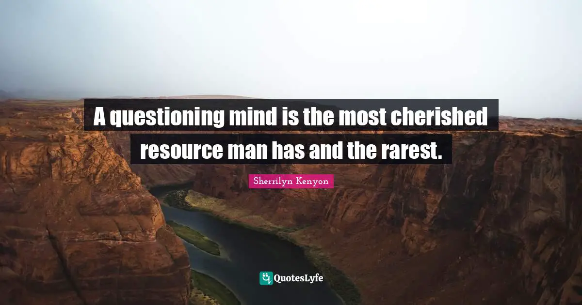 A questioning mind is the most cherished resource man has and the rarest.