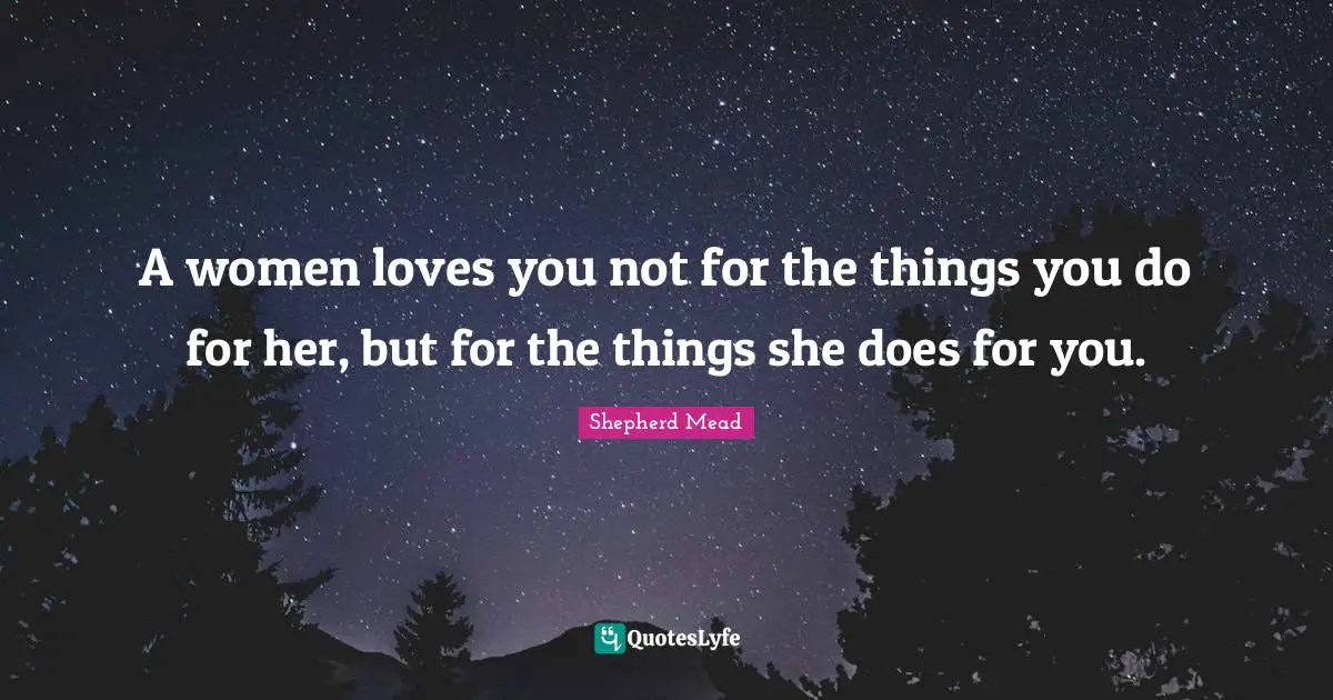 A women loves you not for the things you do for her, but for the things she does for you.