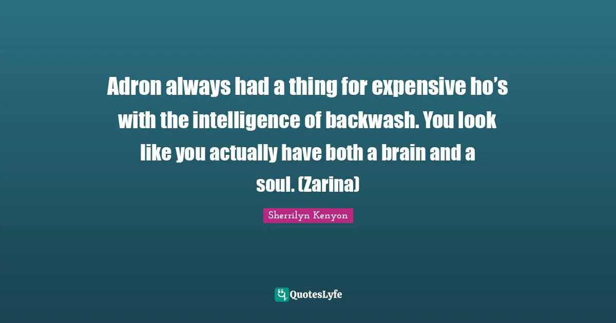 Adron always had a thing for expensive ho’s with the intelligence of backwash. You look like you actually have both a brain and a soul. (Zarina)