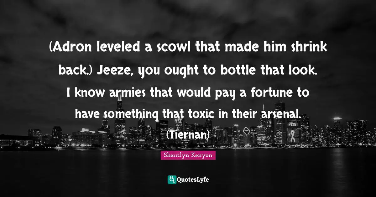 (Adron leveled a scowl that made him shrink back.) Jeeze, you ought to bottle that look. I know armies that would pay a fortune to have something that toxic in their arsenal. (Tiernan)
