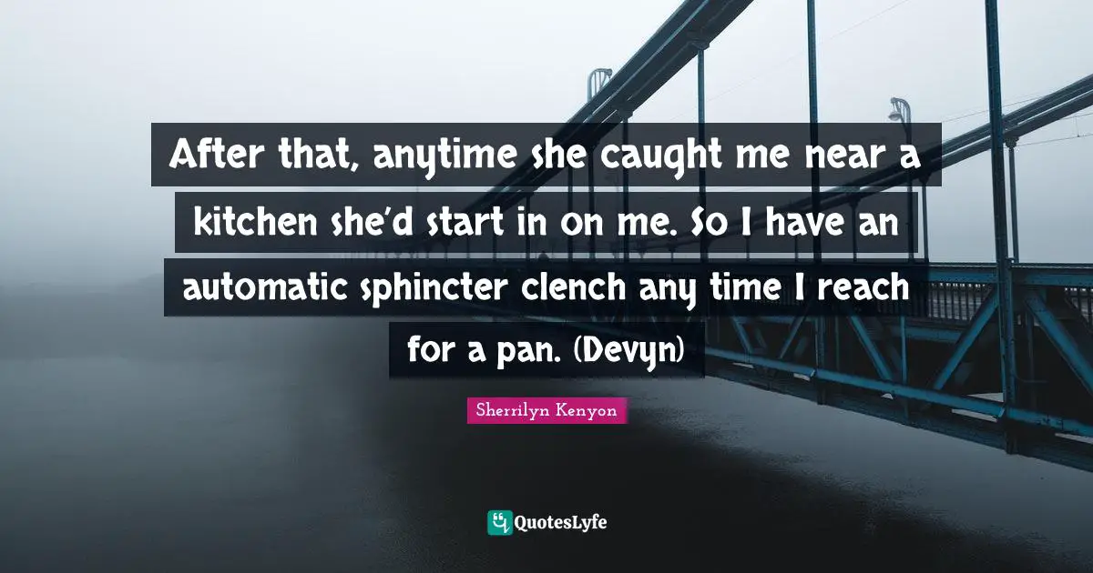 After that, anytime she caught me near a kitchen she’d start in on me. So I have an automatic sphincter clench any time I reach for a pan. (Devyn)