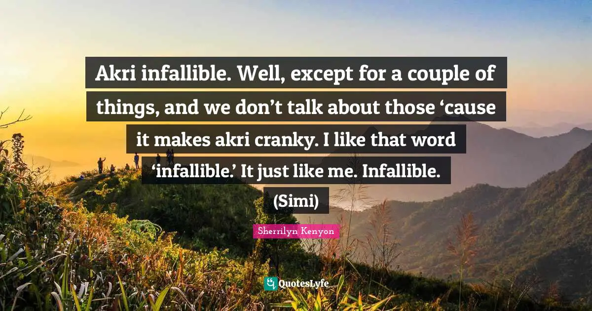Akri infallible. Well, except for a couple of things, and we don’t talk about those ‘cause it makes akri cranky. I like that word ‘infallible.’ It just like me. Infallible. (Simi)