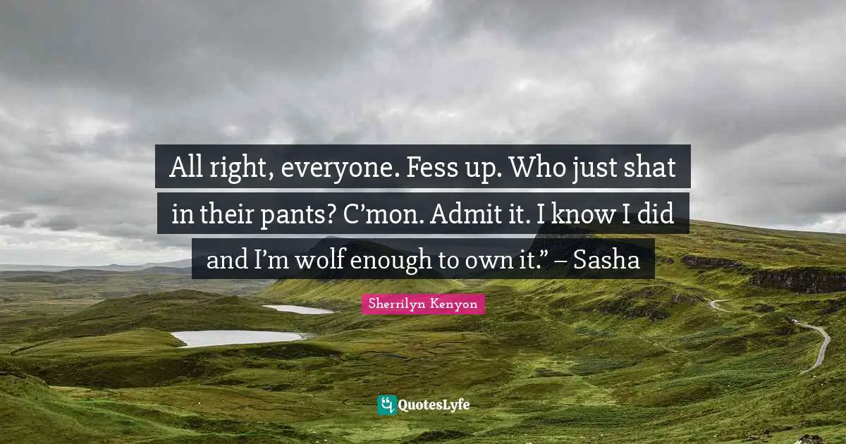 All right, everyone. Fess up. Who just shat in their pants? C’mon. Admit it. I know I did and I’m wolf enough to own it.” – Sasha