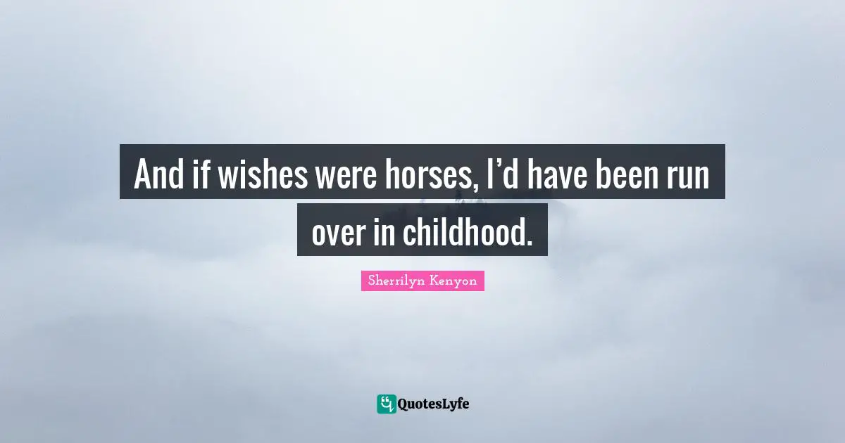 And if wishes were horses, I’d have been run over in childhood.