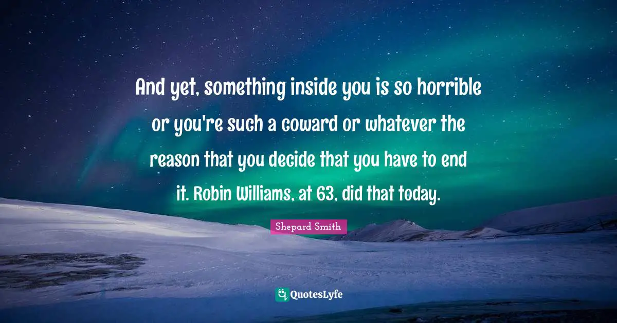 Shepard Smith Quotes: "And yet, something inside you is so horrible or you're such a coward or whatever the reason that you decide that you have to end it. Robin Williams, at 63, did that today."
