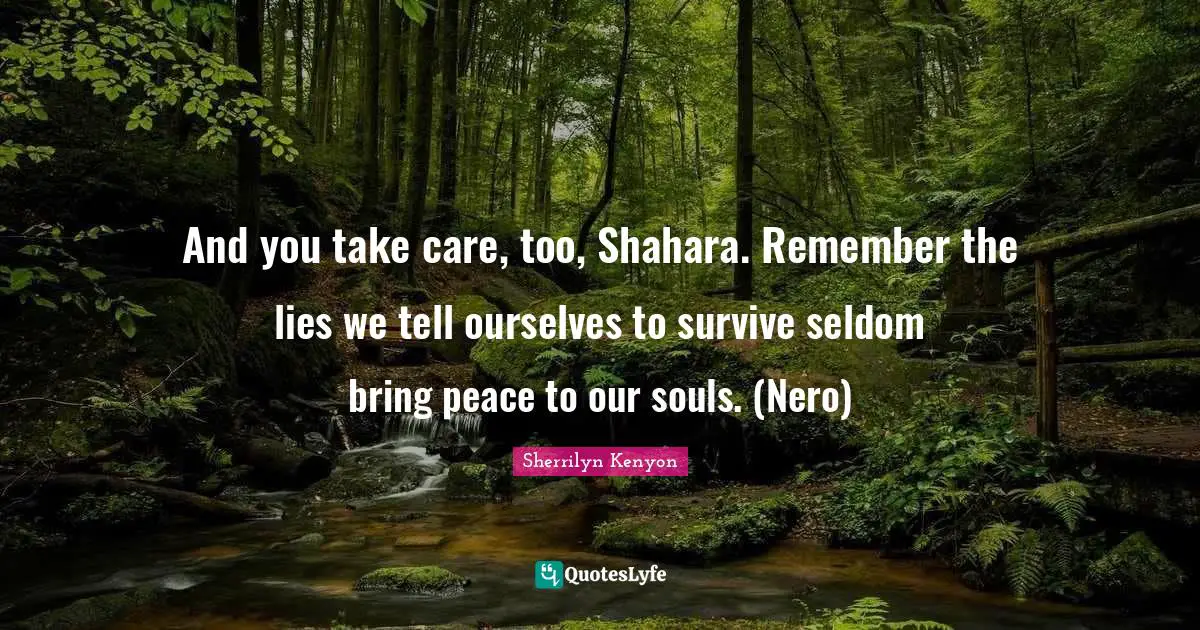 And you take care, too, Shahara. Remember the lies we tell ourselves to survive seldom bring peace to our souls. (Nero)