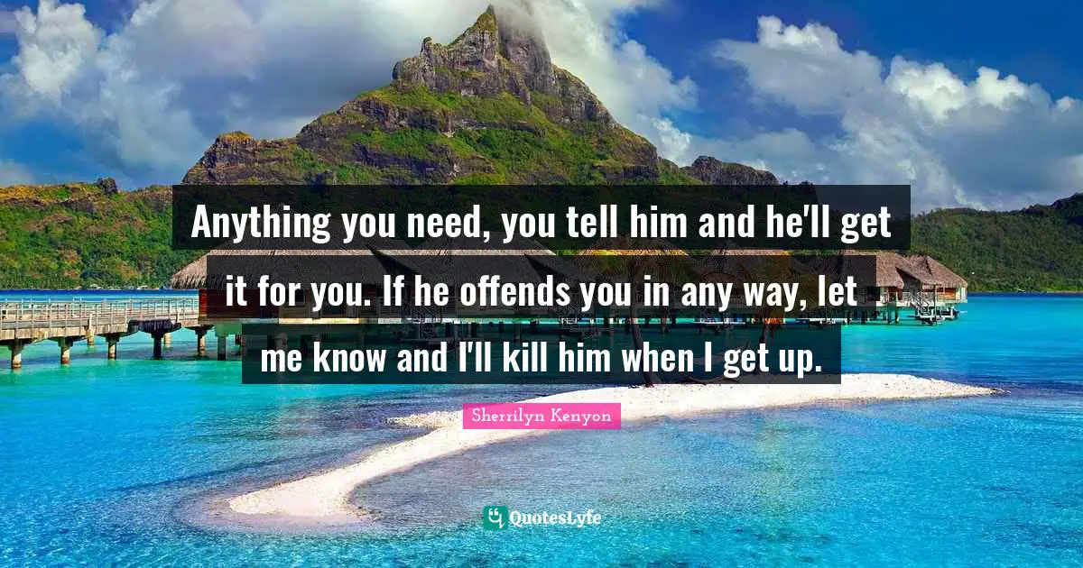 Anything you need, you tell him and he'll get it for you. If he offends you in any way, let me know and I'll kill him when I get up.