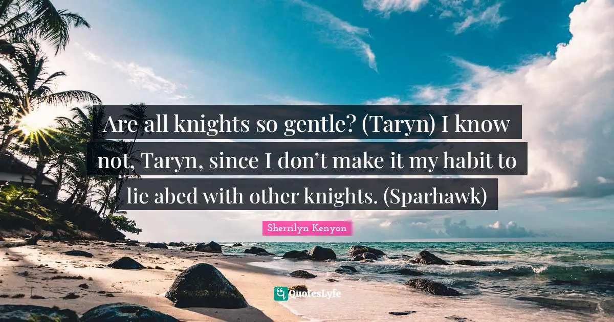 Are all knights so gentle? (Taryn) I know not, Taryn, since I don’t make it my habit to lie abed with other knights. (Sparhawk)
