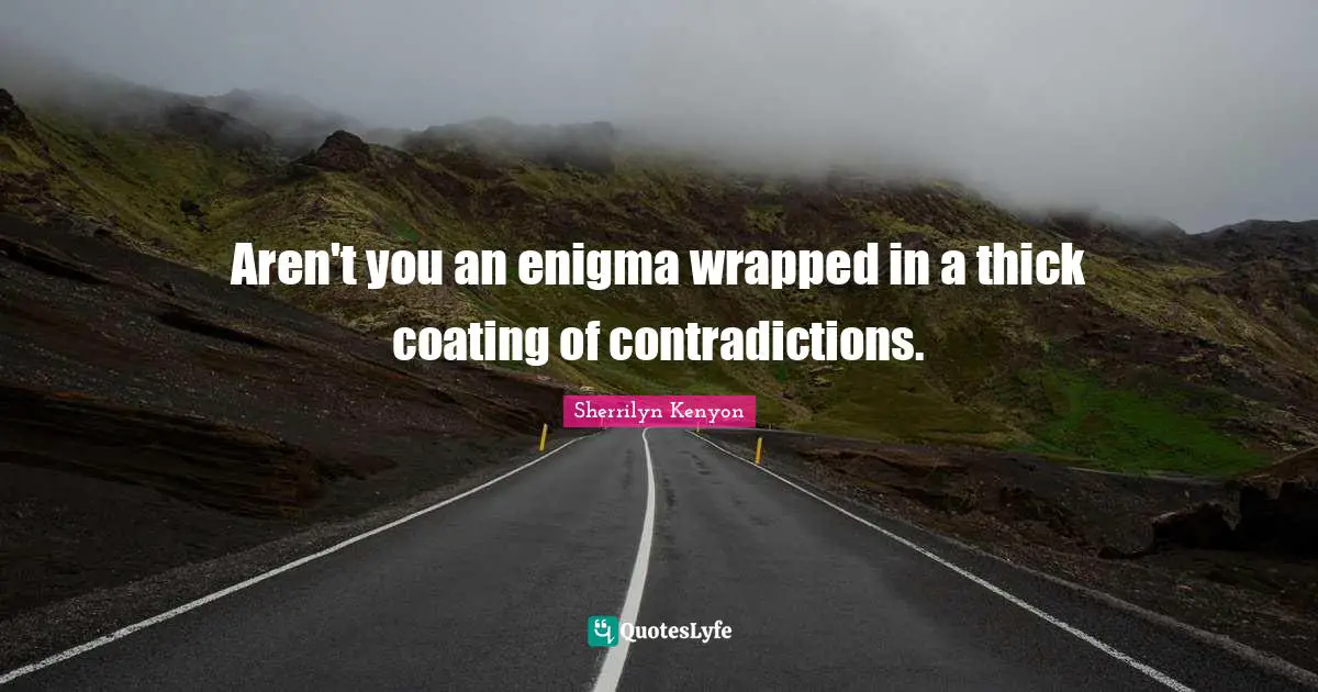 Aren't you an enigma wrapped in a thick coating of contradictions.