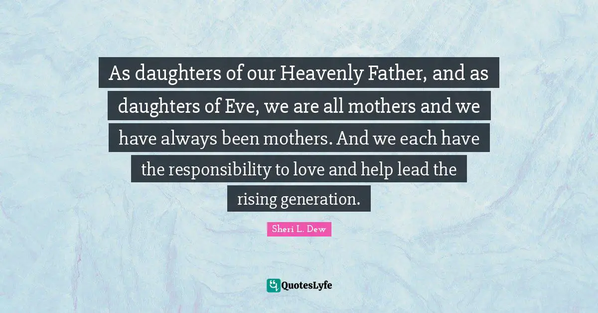 Rising Quotes: "As daughters of our Heavenly Father, and as daughters of Eve, we are all mothers and we have always been mothers. And we each have the responsibility to love and help lead the rising generation."