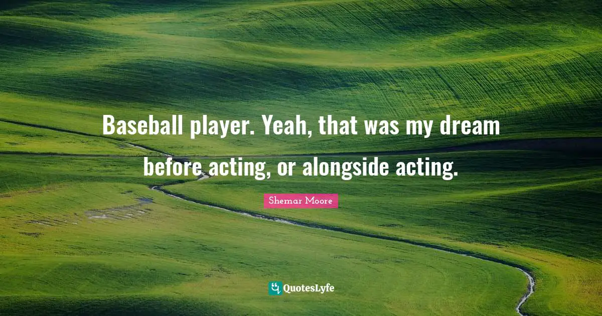Baseball player. Yeah, that was my dream before acting, or alongside acting.