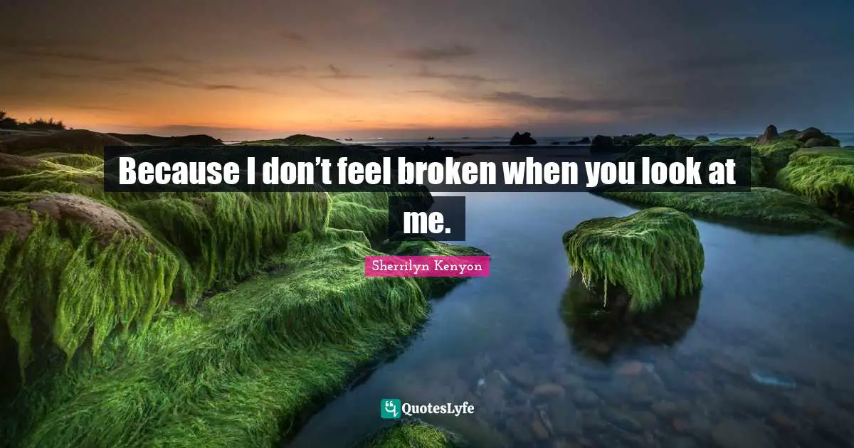 Because I don’t feel broken when you look at me.
