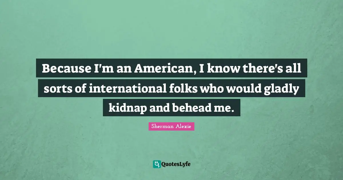Because I'm an American, I know there's all sorts of international folks who would gladly kidnap and behead me.