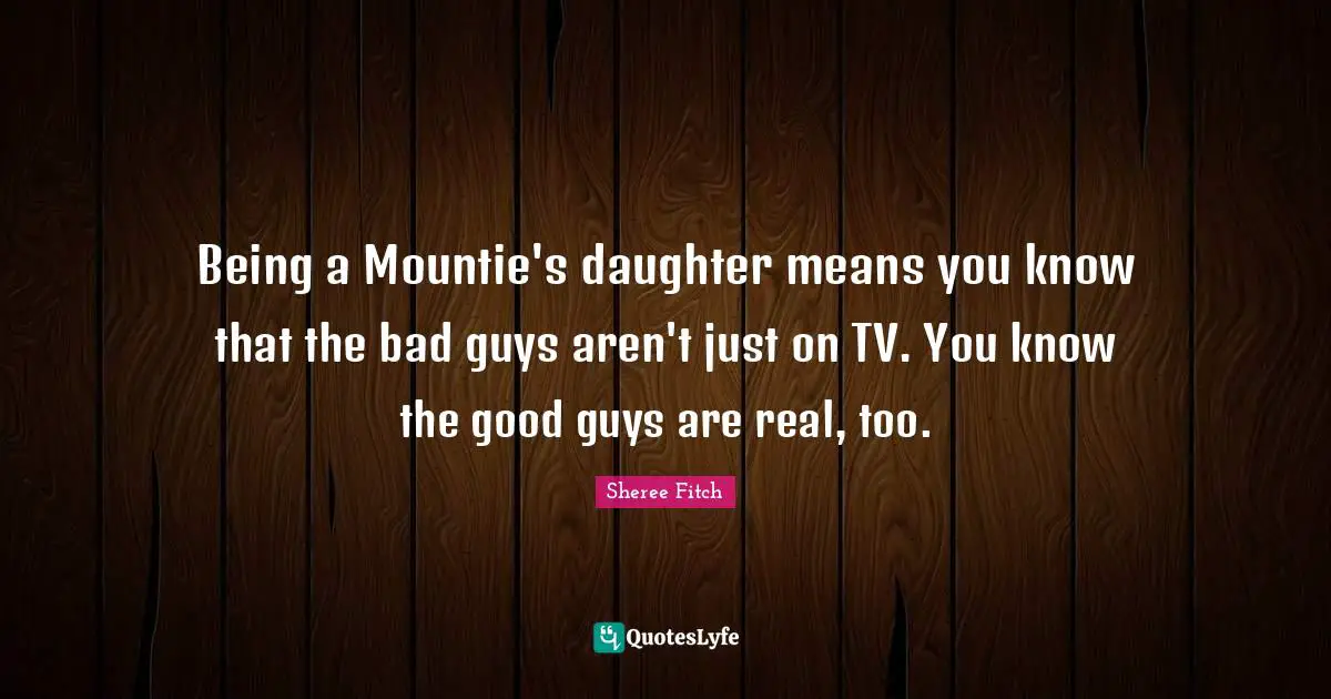 Being a Mountie's daughter means you know that the bad guys aren't just on TV. You know the good guys are real, too.
