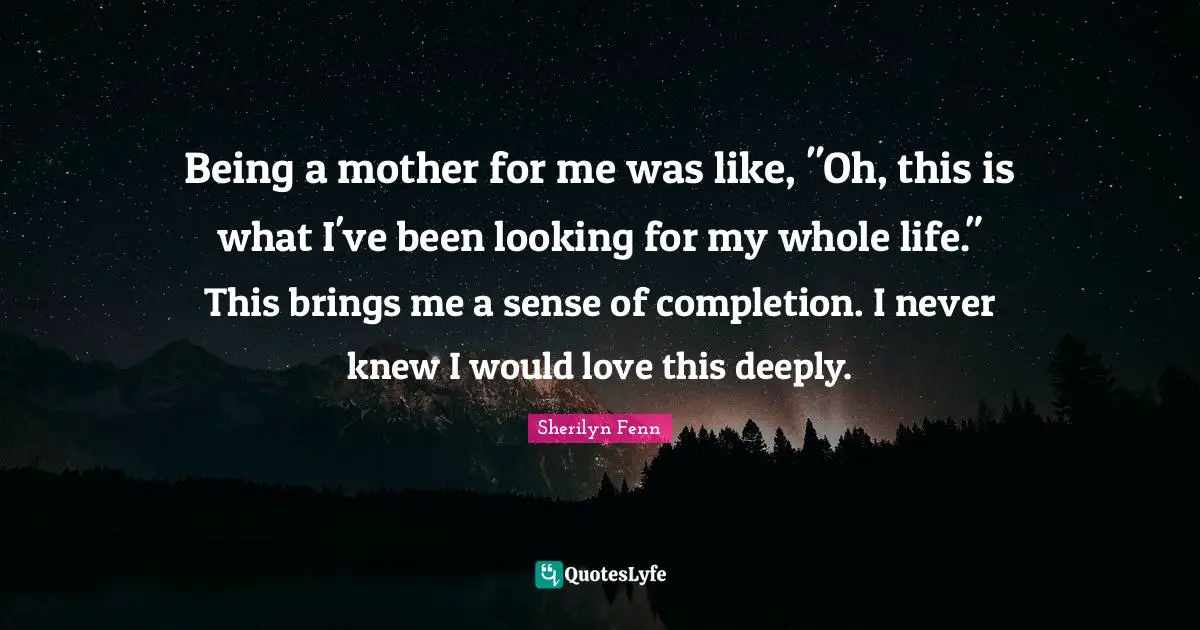 Being a mother for me was like, "Oh, this is what I've been looking for my whole life." This brings me a sense of completion. I never knew I would love this deeply.