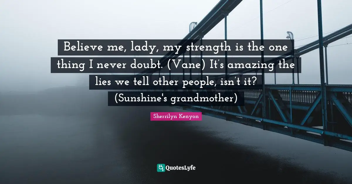 Believe me, lady, my strength is the one thing I never doubt. (Vane) It’s amazing the lies we tell other people, isn’t it? (Sunshine's grandmother)