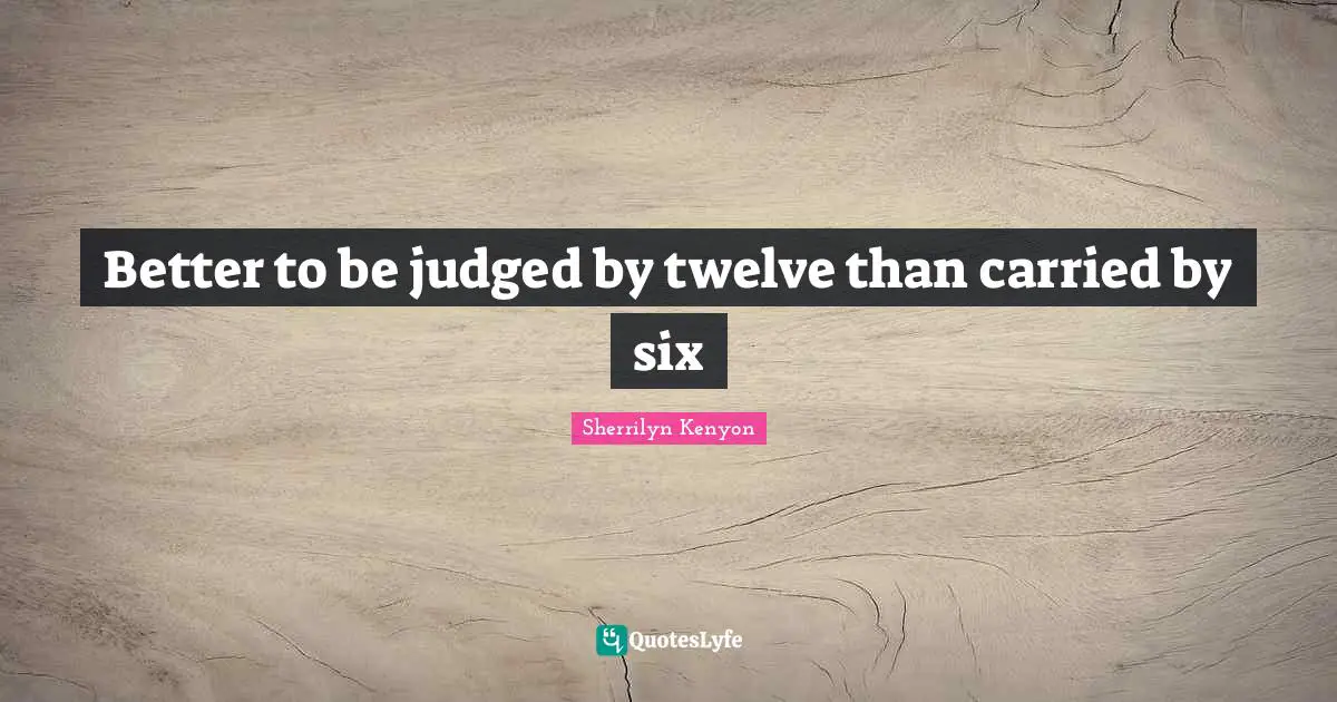 Better to be judged by twelve than carried by six