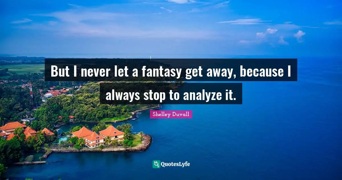 But I never let a fantasy get away, because I always stop to analyze it.
