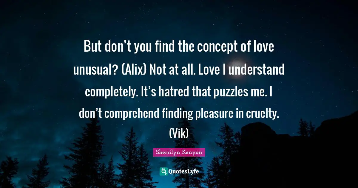 But don’t you find the concept of love unusual? (Alix) Not at all. Love I understand completely. It’s hatred that puzzles me. I don’t comprehend finding pleasure in cruelty. (Vik)