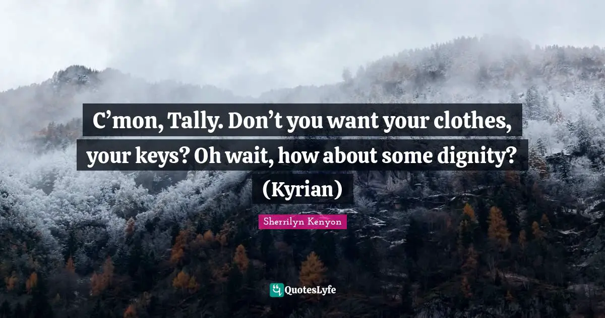 C’mon, Tally. Don’t you want your clothes, your keys? Oh wait, how about some dignity? (Kyrian)