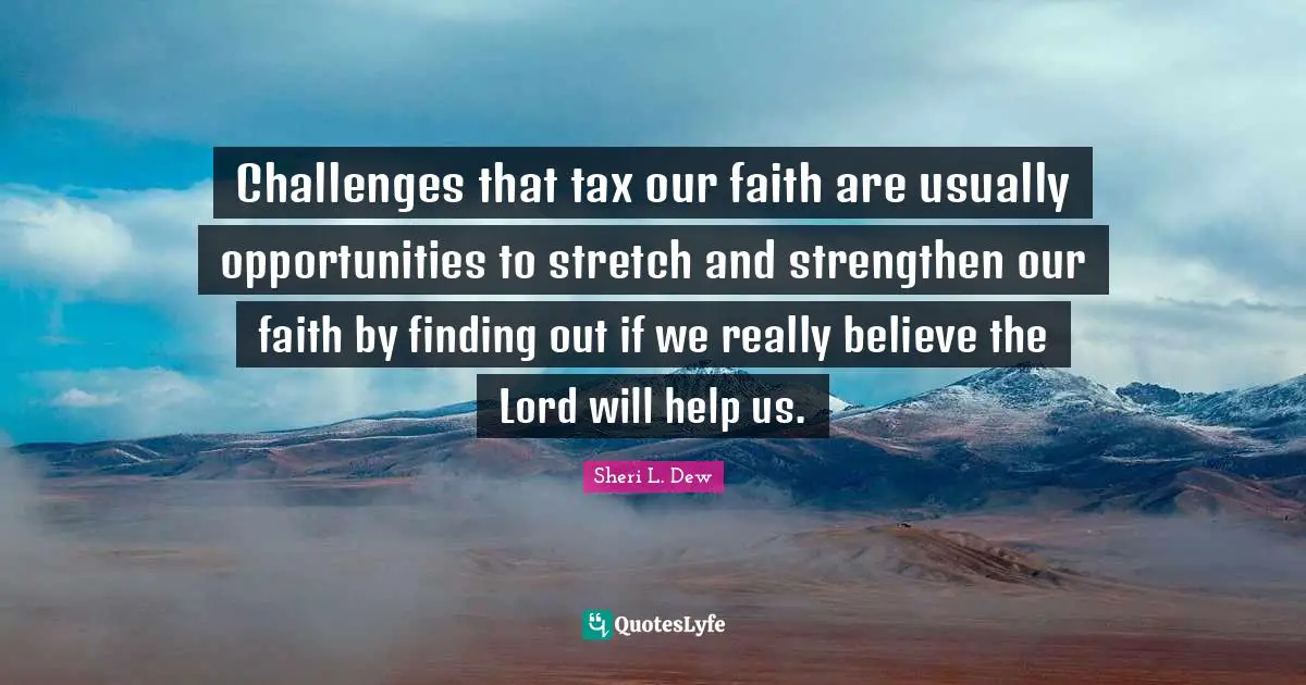 Challenges that tax our faith are usually opportunities to stretch and strengthen our faith by finding out if we really believe the Lord will help us.