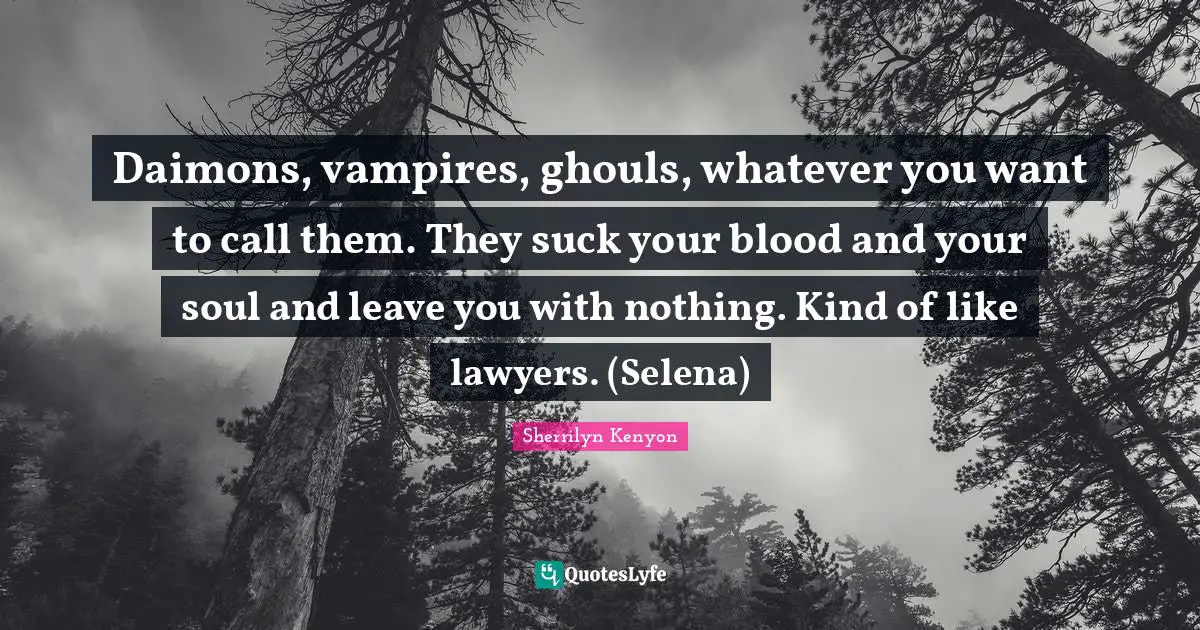 Daimons, vampires, ghouls, whatever you want to call them. They suck your blood and your soul and leave you with nothing. Kind of like lawyers. (Selena)