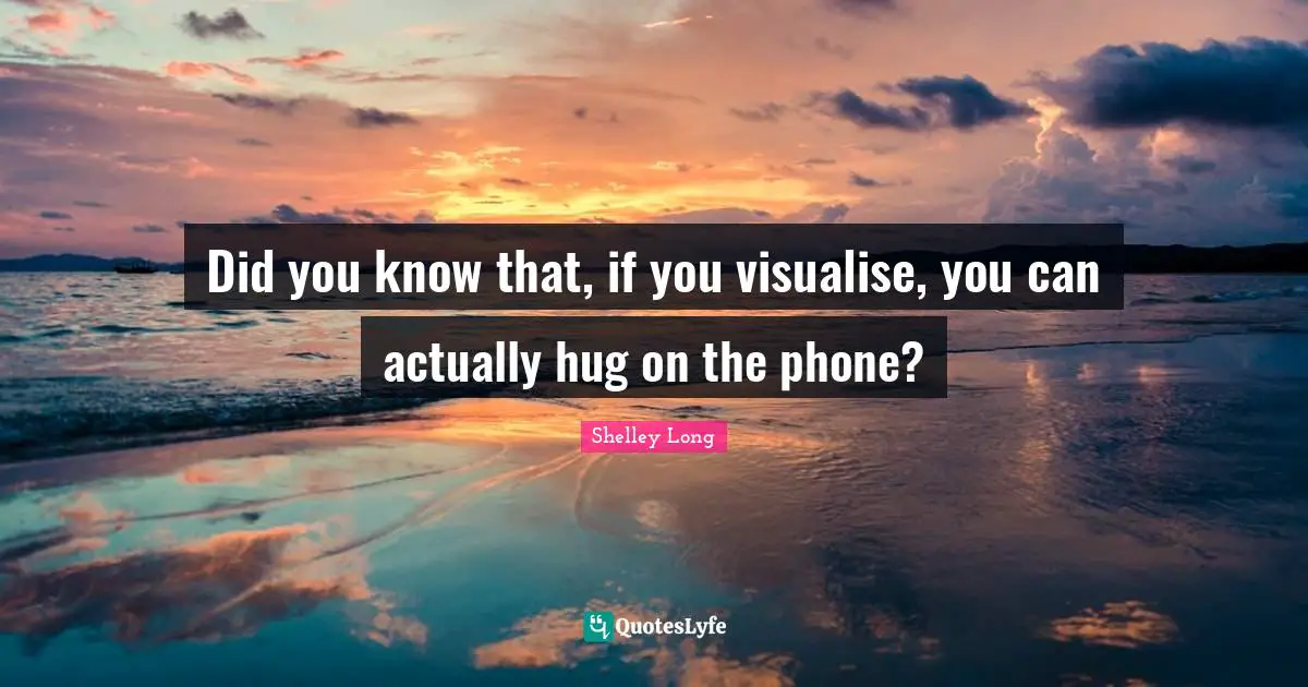 Did You Know Quotes: "Did you know that, if you visualise, you can actually hug on the phone?"