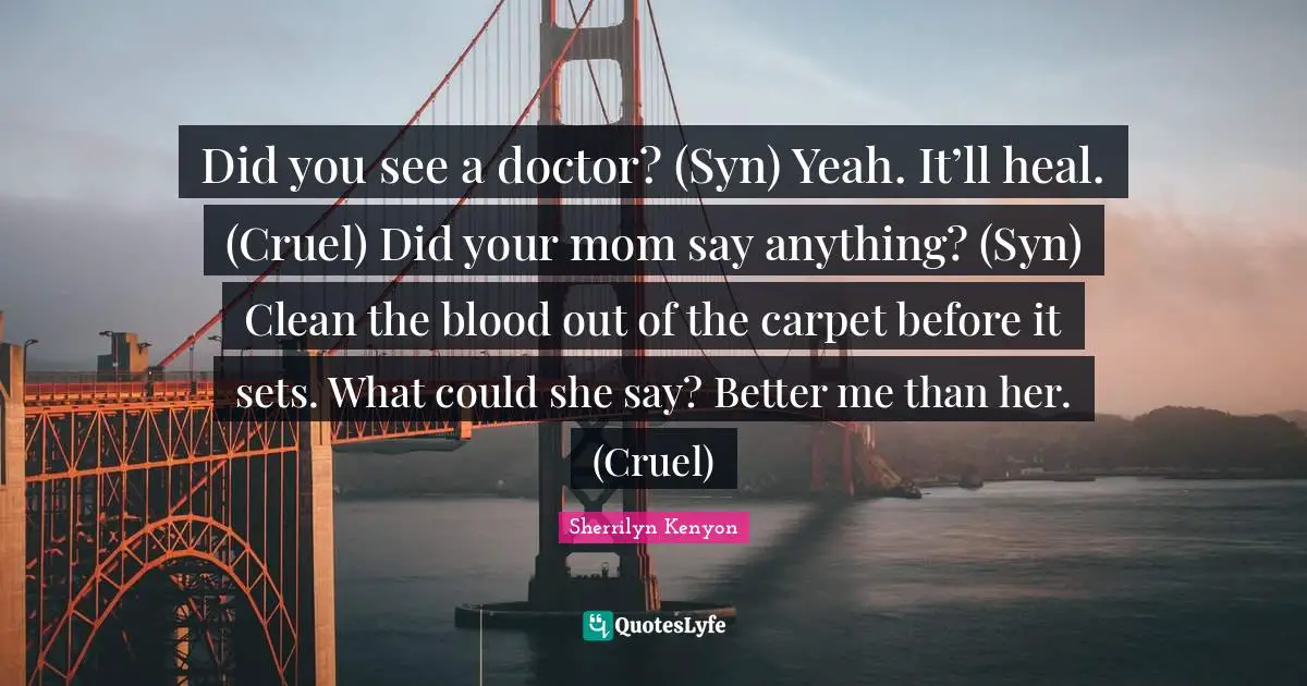 Did you see a doctor? (Syn) Yeah. It’ll heal. (Cruel) Did your mom say anything? (Syn) Clean the blood out of the carpet before it sets. What could she say? Better me than her. (Cruel)